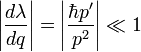 \left|\frac{d\lambda}{dq}\right|=\left|\frac{\hbar p'}{p^2}\right|\ll 1