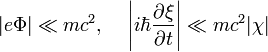 |e\Phi|\ll mc^2,~~~\left|i\hbar\frac{\partial\xi}{\partial t}\right|\ll mc^2|\chi|